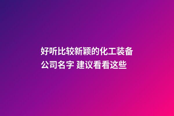 好听比较新颖的化工装备公司名字 建议看看这些-第1张-公司起名-玄机派